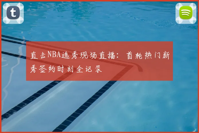 直击NBA选秀现场直播：首轮热门新秀签约时刻全记录