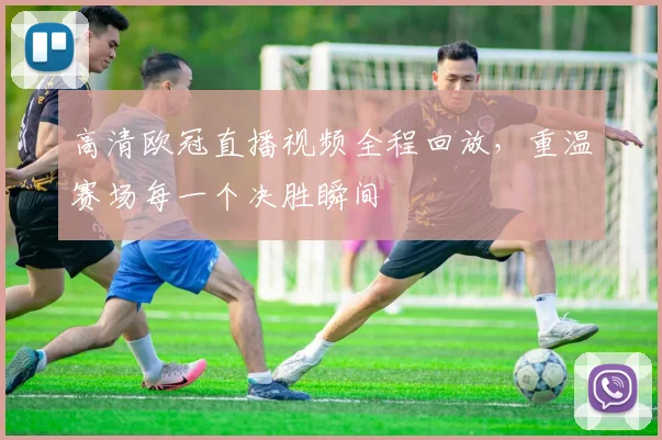 高清欧冠直播视频全程回放，重温赛场每一个决胜瞬间