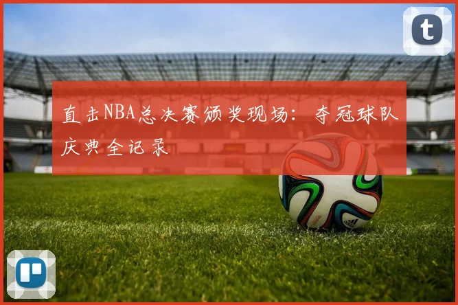 直击NBA总决赛颁奖现场：夺冠球队庆典全记录