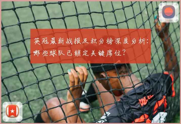 英冠最新战报及积分榜深度分析：哪些球队已锁定关键席位？