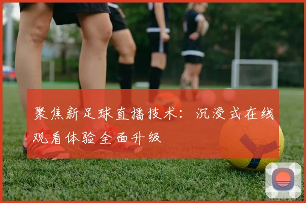 聚焦新足球直播技术：沉浸式在线观看体验全面升级