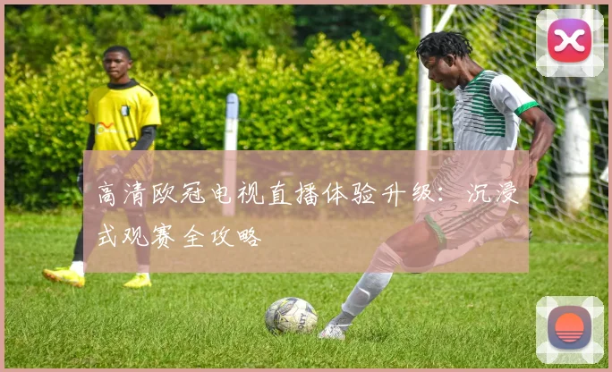 高清欧冠电视直播体验升级：沉浸式观赛全攻略