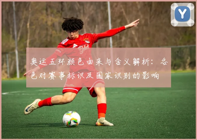 奥运五环颜色由来与含义解析：各色对赛事标识及国家识别的影响