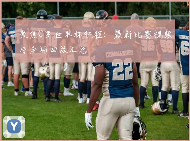聚焦C罗世界杯征程：最新比赛视频与全场回放汇总