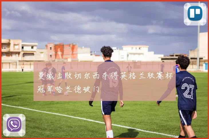 曼城击败切尔西夺得英格兰联赛杯冠军哈兰德破门