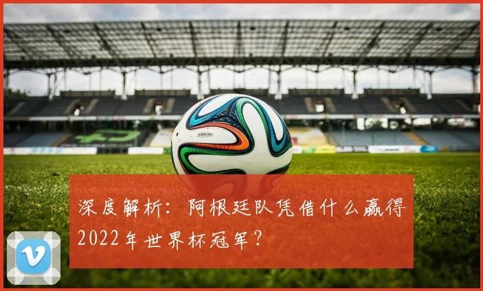 深度解析：阿根廷队凭借什么赢得2022年世界杯冠军？