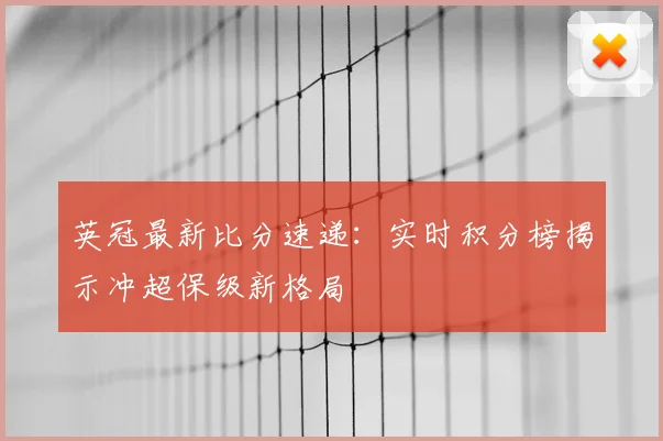 英冠最新比分速递：实时积分榜揭示冲超保级新格局