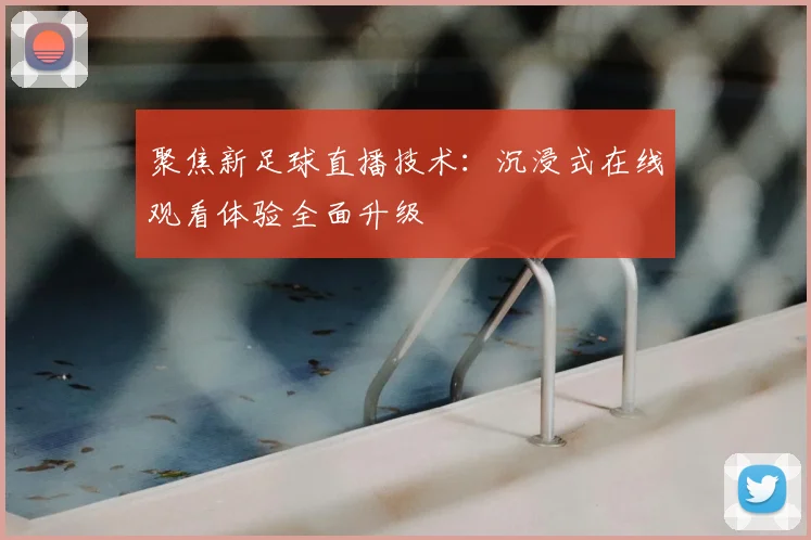 聚焦新足球直播技术：沉浸式在线观看体验全面升级
