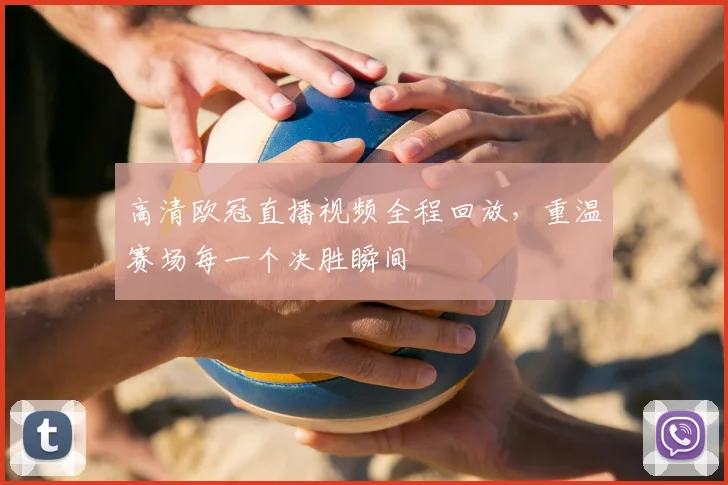 高清欧冠直播视频全程回放，重温赛场每一个决胜瞬间