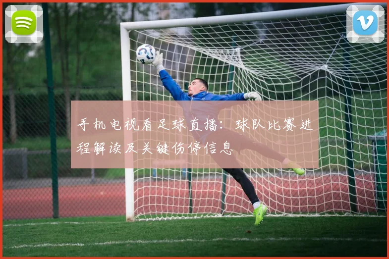 手机电视看足球直播：球队比赛进程解读及关键伤停信息