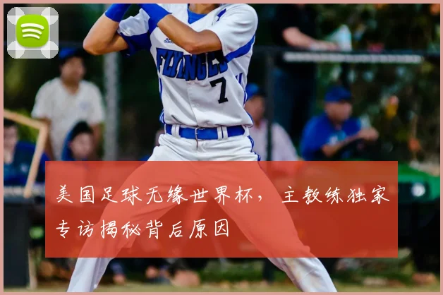 美国足球无缘世界杯，主教练独家专访揭秘背后原因