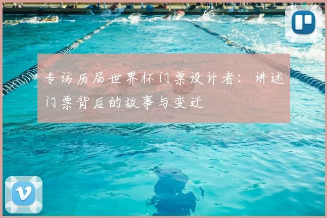 专访历届世界杯门票设计者:讲述门票背后的故事与变迁