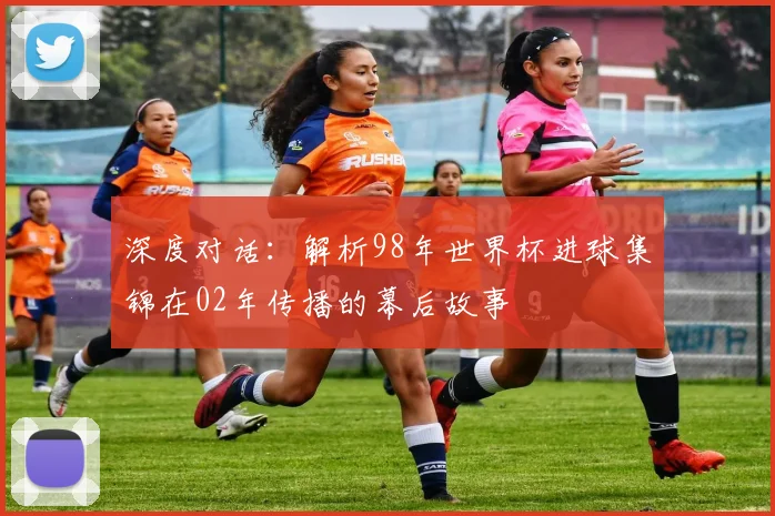 深度对话：解析98年世界杯进球集锦在02年传播的幕后故事