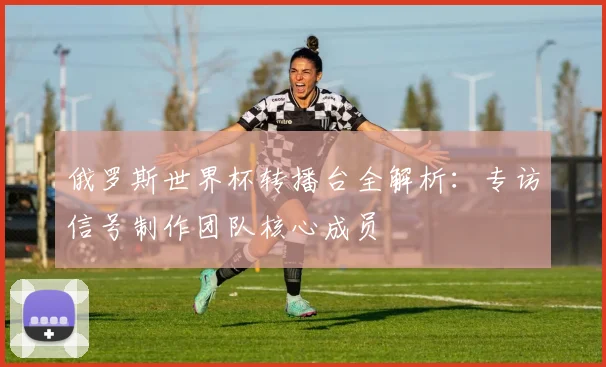 俄罗斯世界杯转播台全解析：专访信号制作团队核心成员