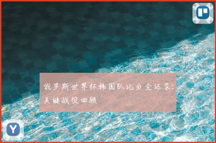 俄罗斯世界杯韩国队比分全记录：关键战役回顾