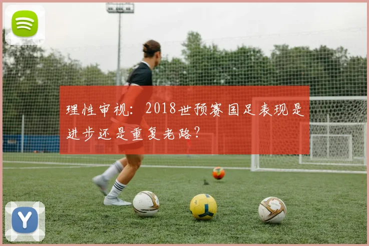 理性审视：2018世预赛国足表现是进步还是重复老路？