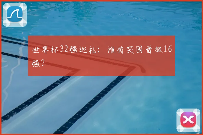 世界杯32强巡礼：谁将突围晋级16强？