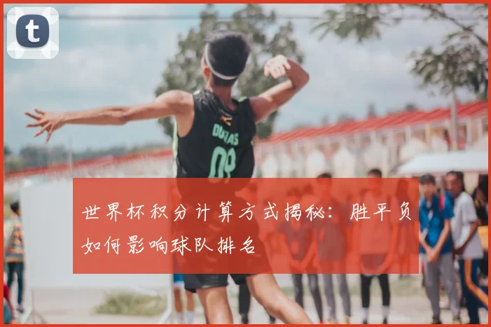 世界杯积分计算方式揭秘：胜平负如何影响球队排名