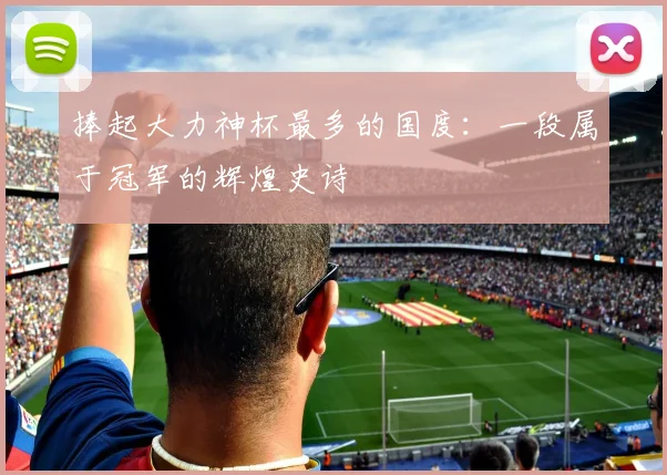 捧起大力神杯最多的国度：一段属于冠军的辉煌史诗