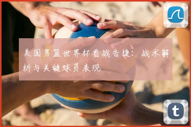 美国男篮世界杯首战告捷：战术解析与关键球员表现