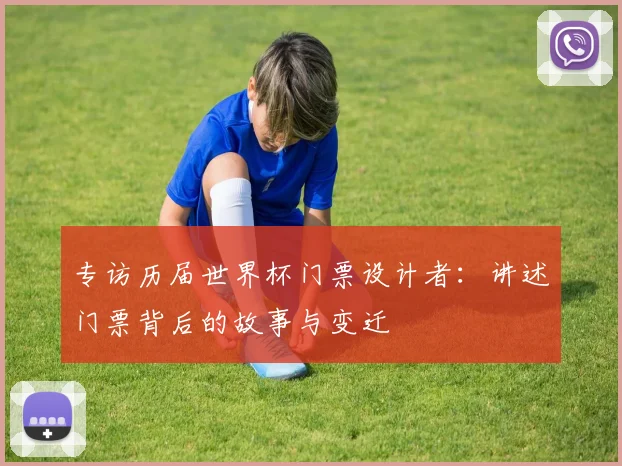 专访历届世界杯门票设计者：讲述门票背后的故事与变迁