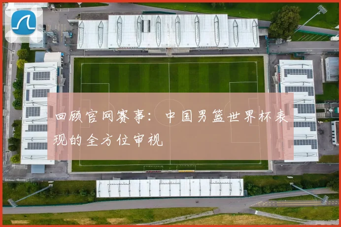 回顾官网赛事:中国男篮世界杯表现的全方位审视