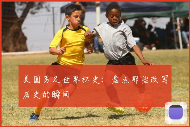 美国男足世界杯史：盘点那些改写历史的瞬间