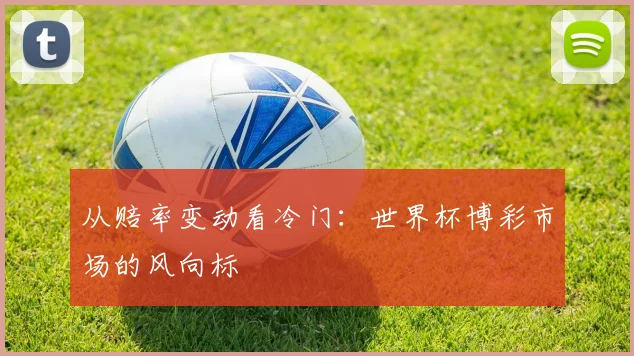 从赔率变动看冷门：世界杯博彩市场的风向标