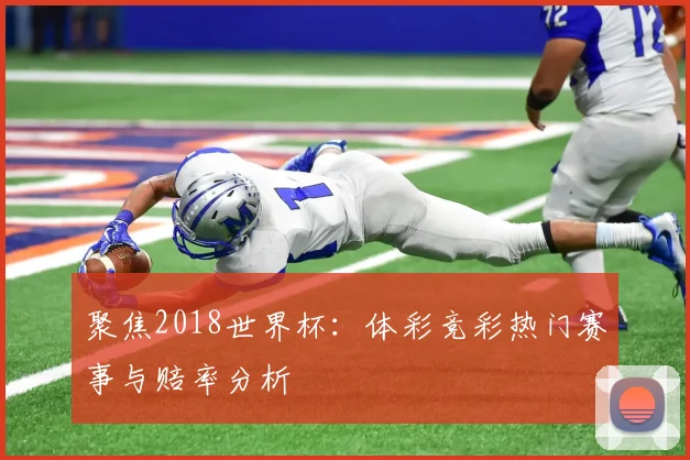 聚焦2018世界杯：体彩竞彩热门赛事与赔率分析