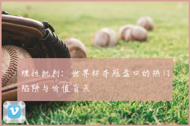 理性批判：世界杯夺冠盘口的热门陷阱与价值盲点