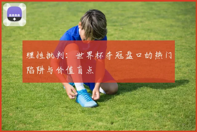理性批判：世界杯夺冠盘口的热门陷阱与价值盲点