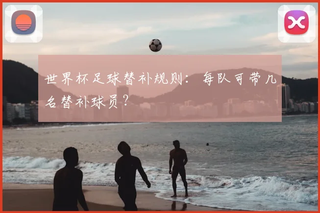 世界杯足球替补规则:每队可带几名替补球员?