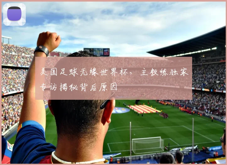 美国足球无缘世界杯，主教练独家专访揭秘背后原因