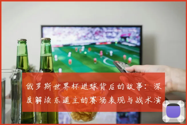 俄罗斯世界杯进球背后的故事：深度解读东道主的赛场表现与战术演变