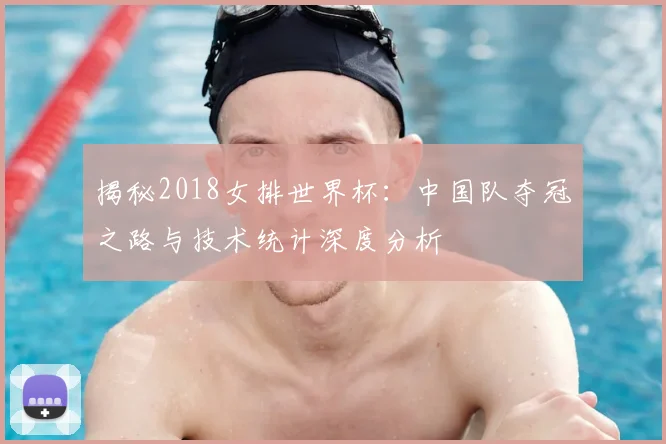 揭秘2018女排世界杯:中国队夺冠之路与技术统计深度分析